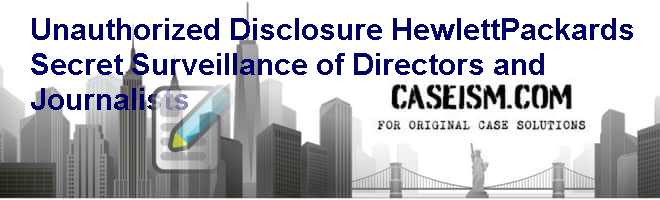 Unauthorized Disclosure: Hewlett-Packards Secret Surveillance of Directors and Journalists Case Solution Unauthorized Disclosure: Hewlett-Packards Secret Surveillance of Directors and Journalists Case Solution